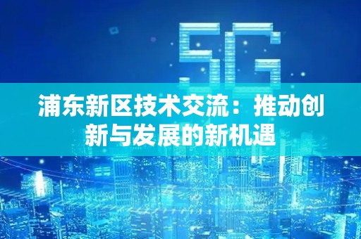 浦东新区技术交流：推动创新与发展的新机遇