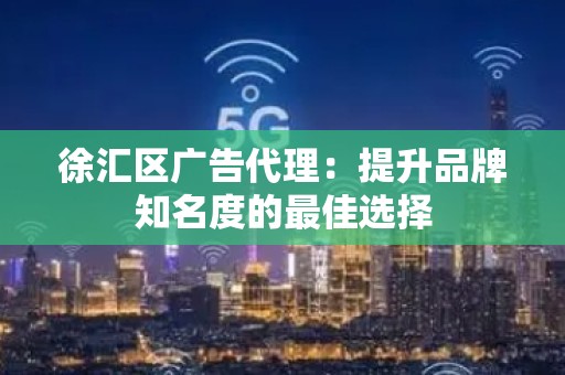 徐汇区广告代理：提升品牌知名度的最佳选择