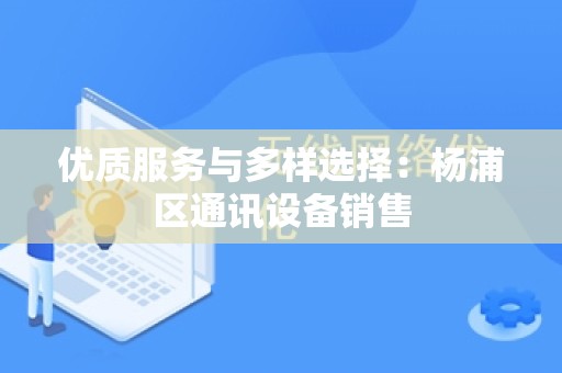 优质服务与多样选择：杨浦区通讯设备销售