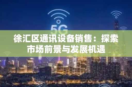 徐汇区通讯设备销售：探索市场前景与发展机遇