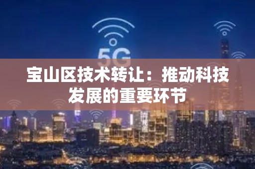 宝山区技术转让：推动科技发展的重要环节