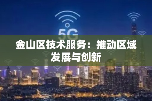 金山区技术服务：推动区域发展与创新