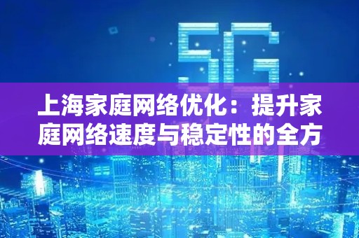上海家庭网络优化：提升家庭网络速度与稳定性的全方位指南