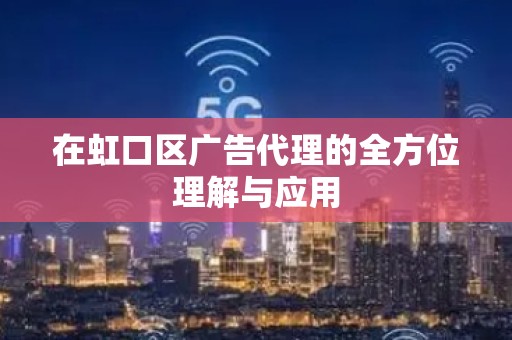 在虹口区广告代理的全方位理解与应用