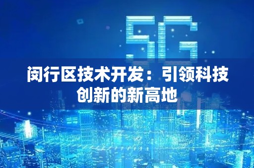 闵行区技术开发：引领科技创新的新高地