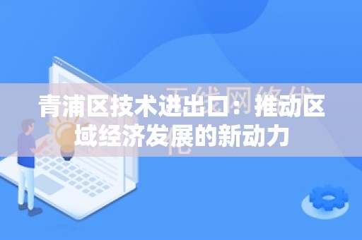 青浦区技术进出口：推动区域经济发展的新动力