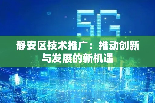 静安区技术推广：推动创新与发展的新机遇