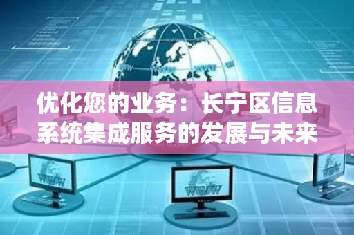 优化您的业务：长宁区信息系统集成服务的发展与未来