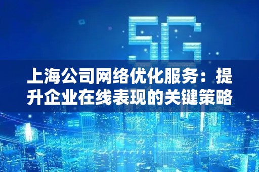 上海公司网络优化服务：提升企业在线表现的关键策略