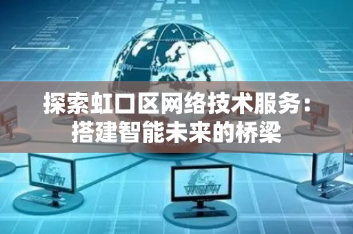 探索虹口区网络技术服务：搭建智能未来的桥梁