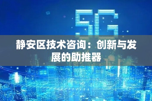 静安区技术咨询：创新与发展的助推器