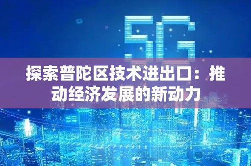 探索普陀区技术进出口：推动经济发展的新动力