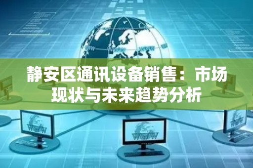 静安区通讯设备销售：市场现状与未来趋势分析