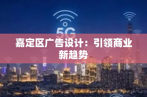 嘉定区广告设计：引领商业新趋势