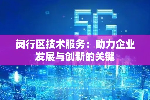闵行区技术服务：助力企业发展与创新的关键
