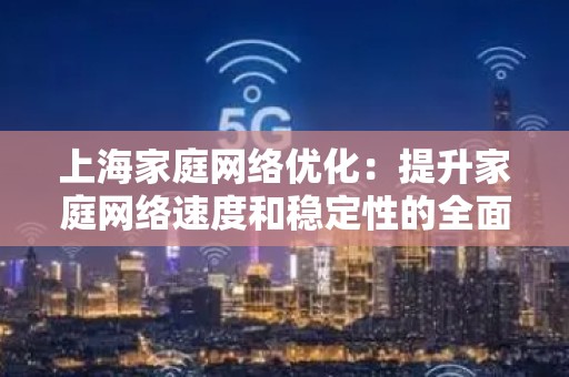 上海家庭网络优化：提升家庭网络速度和稳定性的全面指南