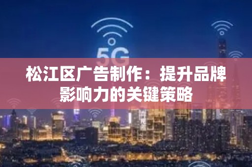 松江区广告制作：提升品牌影响力的关键策略