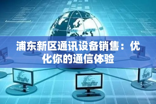 浦东新区通讯设备销售：优化你的通信体验
