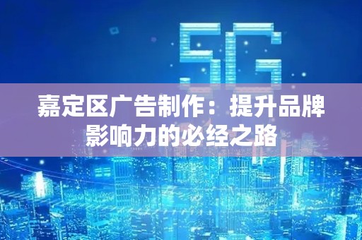 嘉定区广告制作：提升品牌影响力的必经之路