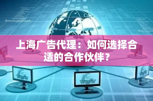 上海广告代理：如何选择合适的合作伙伴？