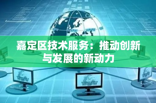 嘉定区技术服务：推动创新与发展的新动力