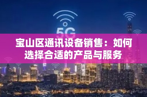 宝山区通讯设备销售：如何选择合适的产品与服务