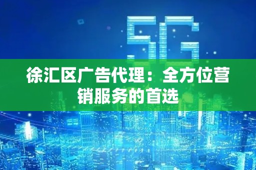 徐汇区广告代理：全方位营销服务的首选