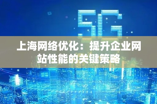 上海网络优化：提升企业网站性能的关键策略