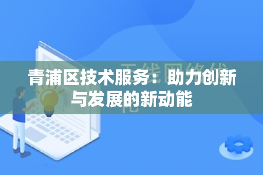 青浦区技术服务：助力创新与发展的新动能