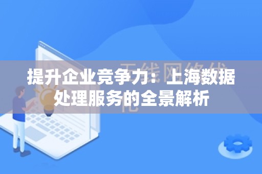 提升企业竞争力：上海数据处理服务的全景解析