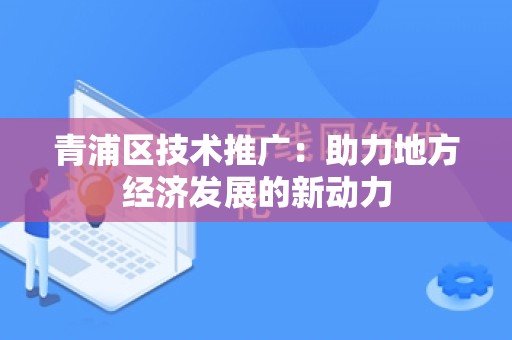 青浦区技术推广：助力地方经济发展的新动力