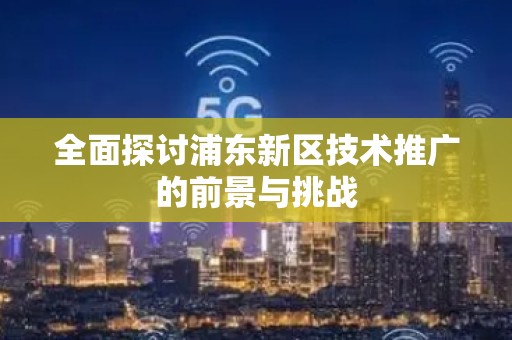 全面探讨浦东新区技术推广的前景与挑战