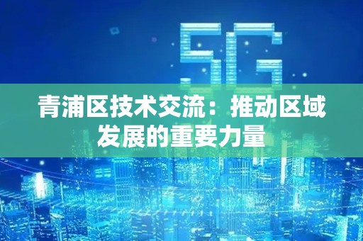 青浦区技术交流：推动区域发展的重要力量