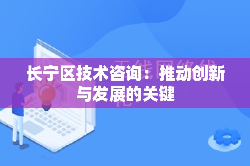 长宁区技术咨询：推动创新与发展的关键