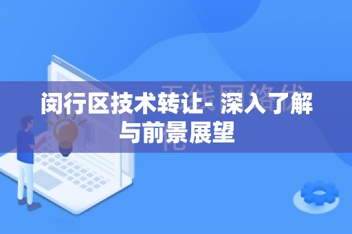 闵行区技术转让- 深入了解与前景展望