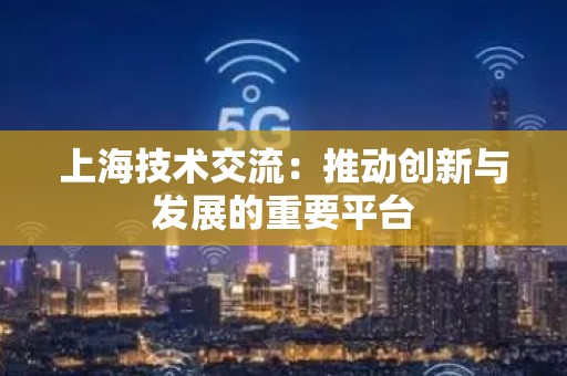 上海技术交流：推动创新与发展的重要平台