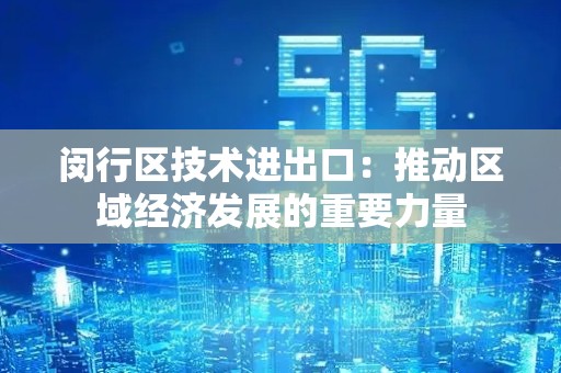 闵行区技术进出口：推动区域经济发展的重要力量