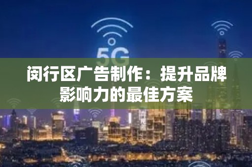 闵行区广告制作：提升品牌影响力的最佳方案