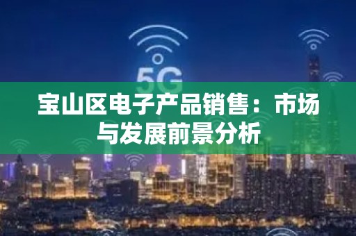 宝山区电子产品销售：市场与发展前景分析