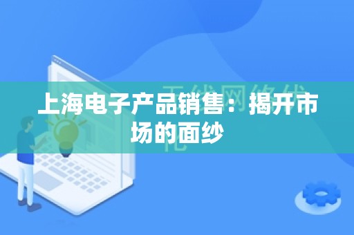 上海电子产品销售：揭开市场的面纱