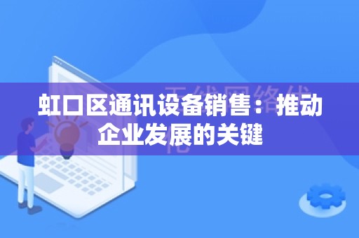 虹口区通讯设备销售：推动企业发展的关键