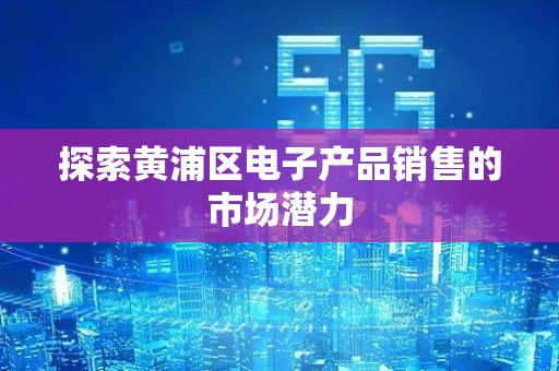 探索黄浦区电子产品销售的市场潜力
