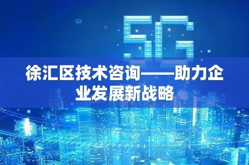 徐汇区技术咨询——助力企业发展新战略