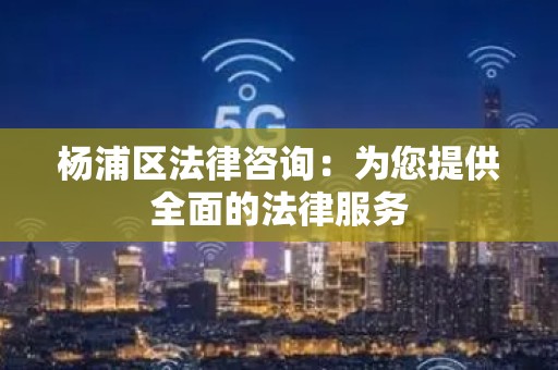 杨浦区法律咨询：为您提供全面的法律服务