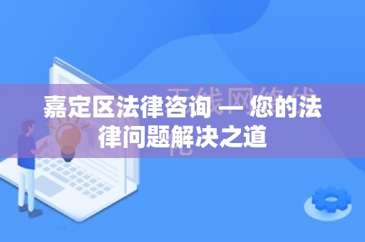 嘉定区法律咨询 — 您的法律问题解决之道