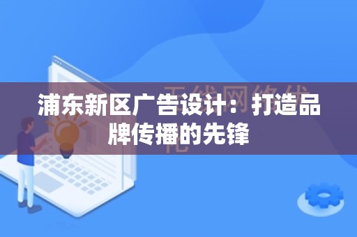 浦东新区广告设计：打造品牌传播的先锋