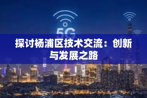 探讨杨浦区技术交流：创新与发展之路