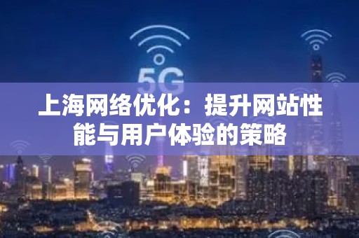 上海网络优化：提升网站性能与用户体验的策略