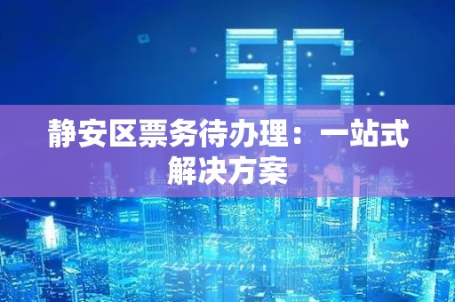 静安区票务待办理：一站式解决方案