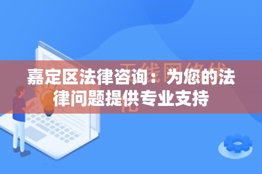 嘉定区法律咨询：为您的法律问题提供专业支持